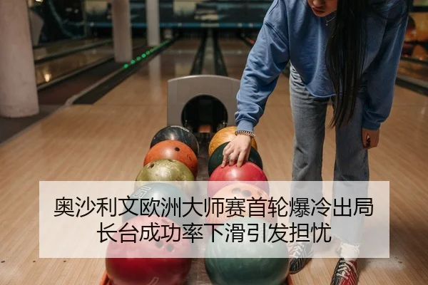 奥沙利文欧洲大师赛首轮爆冷出局 长台成功率下滑引发担忧