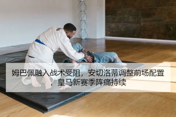姆巴佩融入战术受阻，安切洛蒂调整前场配置，皇马新赛季阵痛持续